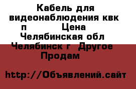 Кабель для видеонаблюдения квк 2п 2*0,75 › Цена ­ 19 - Челябинская обл., Челябинск г. Другое » Продам   